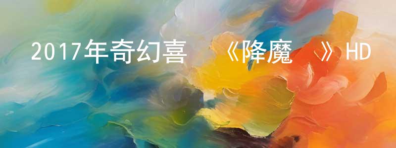 曾國煒的動漫綜藝大全,2017年奇幻喜劇《降魔傳》HD國粵雙語中字迅雷下載_深夜電影
